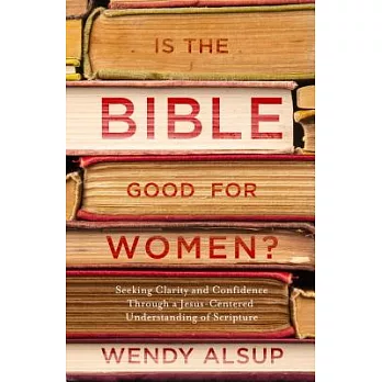 Is the Bible Good for Women?: Seeking Clarity and Confidence Through a Jesus-Centered Understanding of Scripture