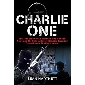 Charlie One: The True Story of an Irishman in the British Army and His Role in Covert Counter-Terrorism Operations in Northern Irel