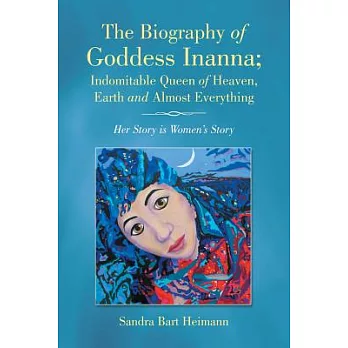 The Biography of Goddess Inanna, Indomitable Queen of Heaven, Earth and Almost Everything: Her Story Is Women’s Story