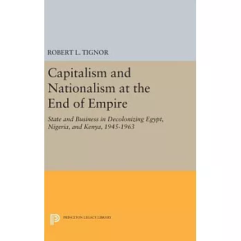 Capitalism and Nationalism at the End of Empire: State and Business in Decolonizing Egypt, Nigeria, and Kenya, 1945-1963