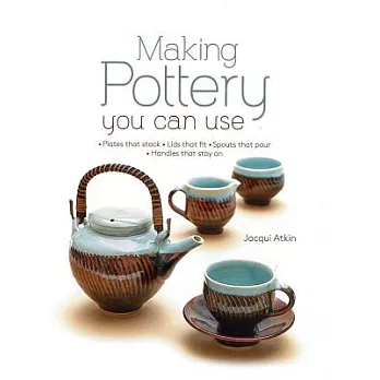 Making Pottery You Can Use: Plates That Stack - Lids That Fit - Spouts That Pour - Handles That Stay on