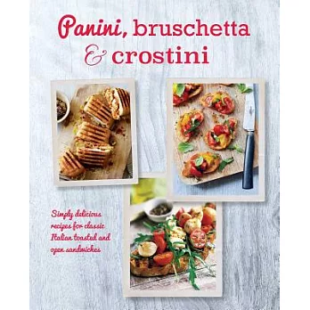 Panini, Bruschetta & Crostini: Simply Delicious Recipes for Classic Italian Toasted and Open Sandwiches