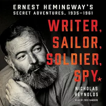 Writer, Sailor, Soldier, Spy: Ernest Hemingway’s Secret Adventures, 1935-1961