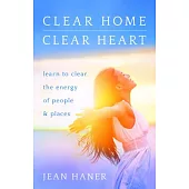 Clear Home, Clear Heart: Learn to Clear the Energy of People & Places