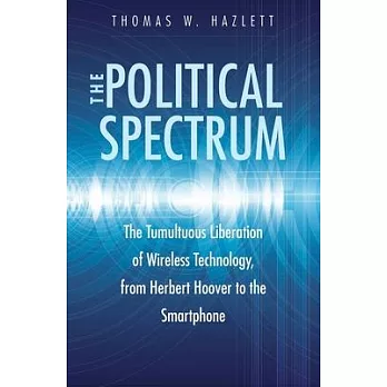 The Political Spectrum: The Tumultuous Liberation of Wireless Technology, from Herbert Hoover to the Smartphone
