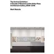 The Archival Exhibition: A Decade of Research at the Arthur Ross Architecture Gallery 2006-2016