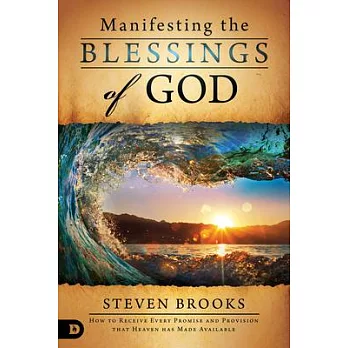 Manifesting the Blessings of God: How to Receive Every Promise and Provision That Heaven Has Made Available