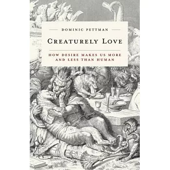 Creaturely Love: How Desire Makes Us More and Less Than Human