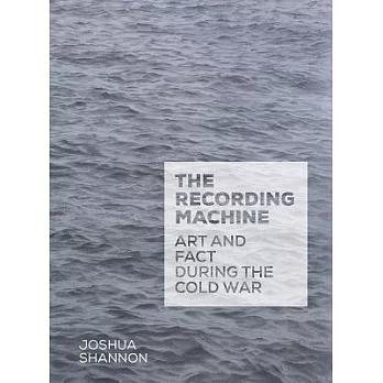 The Recording Machine: Art and Fact During the Cold War