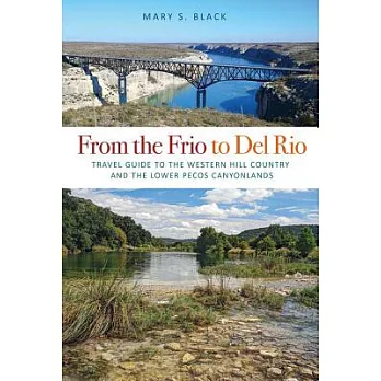 From the Frio to Del Rio: Travel Guide to the Western Hill Country and the Lower Pecos Canyonlands