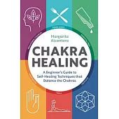 Chakra Healing: A Beginner’s Guide to Self-Healing Techniques That Balance the Chakras
