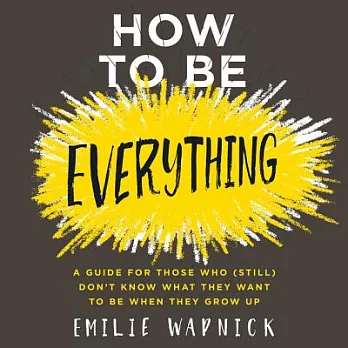 How to Be Everything: A Guide for Those Who (Still) Don’t Know What They Want to Be When They Grow Up: Library Edition