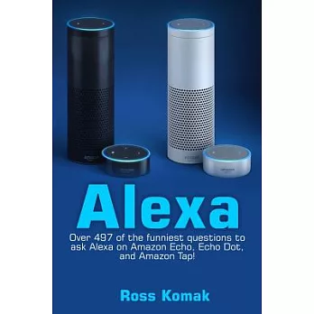 Alexa: Over 497 of the Funniest Questions to Ask Alexa on Amazon Echo, Echo Dot, and Amazon Tap!