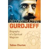 Deconstructing Gurdjieff: Biography of a Spiritual Magician
