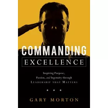 Commanding Excellence: Inspiring Purpose, Passion, and Ingenuity Through Leadership that Matters