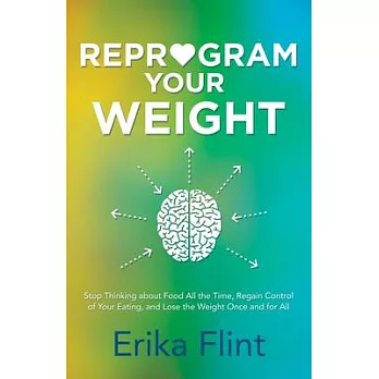 Reprogram Your Weight: Stop Thinking About Food All the Time, Regain Control of Your Eating, and Lose the Weight Once and for Al