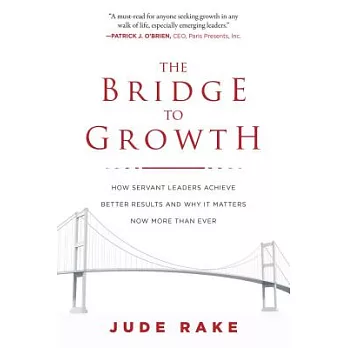 The Bridge to Growth: How Servant Leaders Achieve Better Results and Why It Matters Now More Than Ever