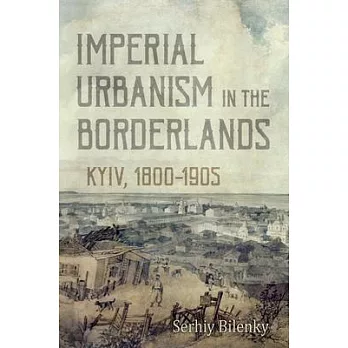Imperial Urbanism in the Borderlands: Kyiv, 1800-1905