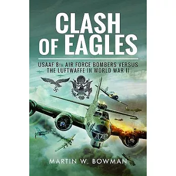 Clash of Eagles: USAAF 8th Air Force Bombers Versus the Luftwaffe in World War II: American Bomber Crews and the Luftwaffe 1942-
