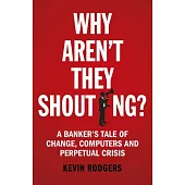 Why Aren’t They Shouting?: A Banker’s Tale of Change, Computers and Perpetual Crisis