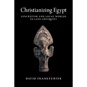 Christianizing Egypt: Syncretism and Local Worlds in Late Antiquity