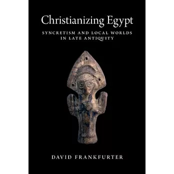 Christianizing Egypt: Syncretism and Local Worlds in Late Antiquity