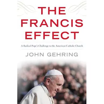 The Francis Effect: A Radical Pope’s Challenge to the American Catholic Church