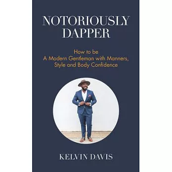 Notoriously Dapper: How to Be a Modern Gentleman with Manners, Style and Body Confidence