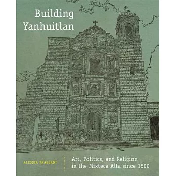 Building Yanhuitlan: Art, Politics, and Religion in the Mixteca Alta Since 1500