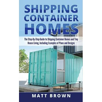 Shipping Container Homes: The Step-by-step Guide to Shipping Container Homes and Tiny House Living, Including Examples of Plans