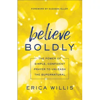Believe Boldly: The Power of Simple, Confident Prayer to Unleash the Supernatural
