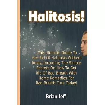 Halitosis!: The Ultimate Guide To Get Rid Of Halitosis Without Delay...Including The Simple Secrets On How To Get Rid Of Bad Bre