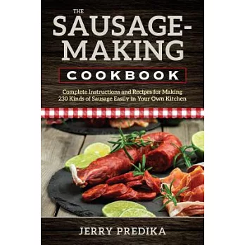 The Sausage-Making Cookbook: Complete Instructions and Recipes for Making 230 Kinds of Sausage Easily in Your Own Kitchen