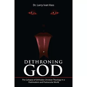 Dethroning God: The Collapse of Orthodox Christian Theology in a Postmodern and Postsecular World
