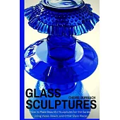Glass Sculptures: How to Make Beautiful Sculptures for the Garden Using Vases, Bowls, and Other Glass Pieces