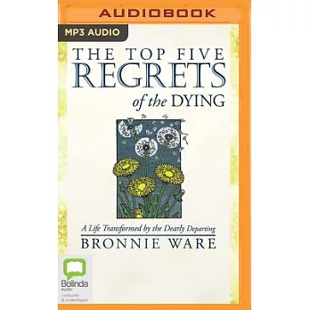 The Top Five Regrets of the Dying: A Life Transformed by the Dearly Departing