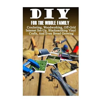 Diy for the Whole Family: Crocheting, Woodworking, Off-grid Internet Set-up, Vinyl Crafts, Blacksmithing and Even Bread Growing