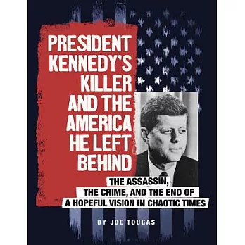 President Kennedy’s Killer and the America He Left Behind: The Assassin, the Crime, and the End of a Hopeful Vision in Chaotic T