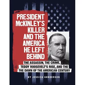 President McKinley’s Killer and the America He Left Behind: The Assassin, the Crime, Teddy Roosevelt’s Rise, and the Dawn of the
