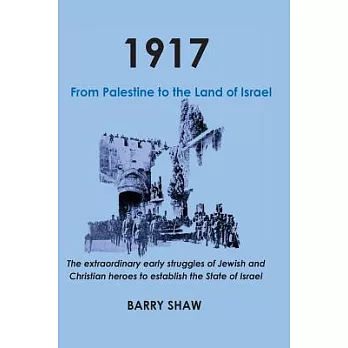 1917: From Palestine to the Land of Israel; the Extraordinary Early Struggles of Jewish and Christian Heroes to Establish the St