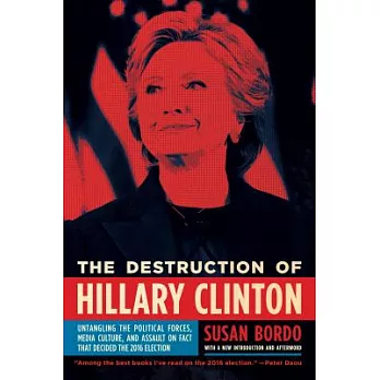 The Destruction of Hillary Clinton: Untangling the Political Forces, Media Culture, and Assault on Fact That Decided the 2016 El