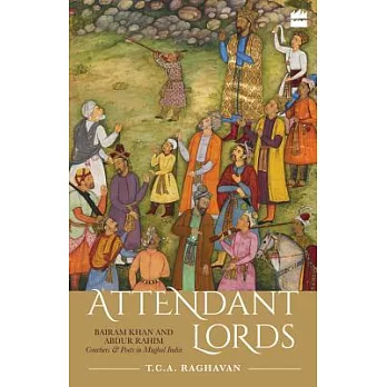 Attendant Lords: Bairam Khan and Abdur Rahim, Courtiers & Poets in Mughal India