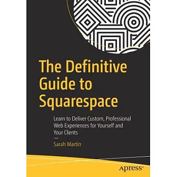 The Definitive Guide to Squarespace: Learn to Deliver Custom, Professional Web Experiences for Yourself and Your Clients