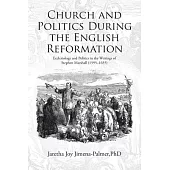 Church and Politics During the English Reformation: Ecclesiology and Politics in the Writings of Stephen Marshall, 1595–1655