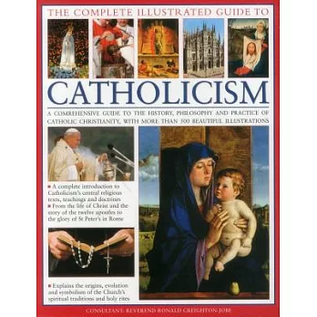 The Complete Illustrated Guide to Catholicism: A Comprehensive Guide to the History, Philosophy and Practice of Catholic Christi