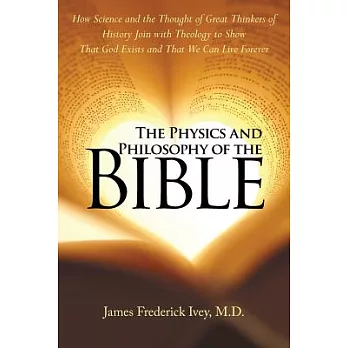 The Physics and Philosophy of the Bible: How Science and the Thought of Great Thinkers of History Join With Theology to Show Tha