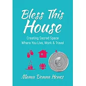 Bless This House: Creating Sacred Space Where You Live, Work & Travel