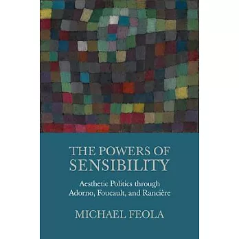 The Powers of Sensibility: Aesthetic Politics Through Adorno, Foucault, and Rancière