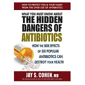 What You Must Know about the Hidden Dangers of Antibiotics: How the Side Effects of Six Popular Antibiotics Can Destroy Your Health