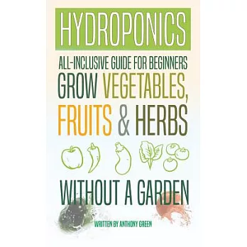 Hydroponics: All-Inclusive Guide for Beginners to Grow Fruits, Vegetables & Herbs Without a Garden